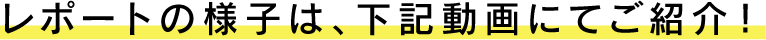 レポートの様子は、下記動画にてご紹介！